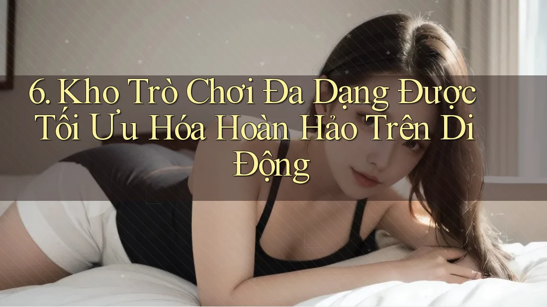 6. Kho Trò Chơi Đa Dạng Được Tối Ưu Hóa Hoàn Hảo Trên Di Động