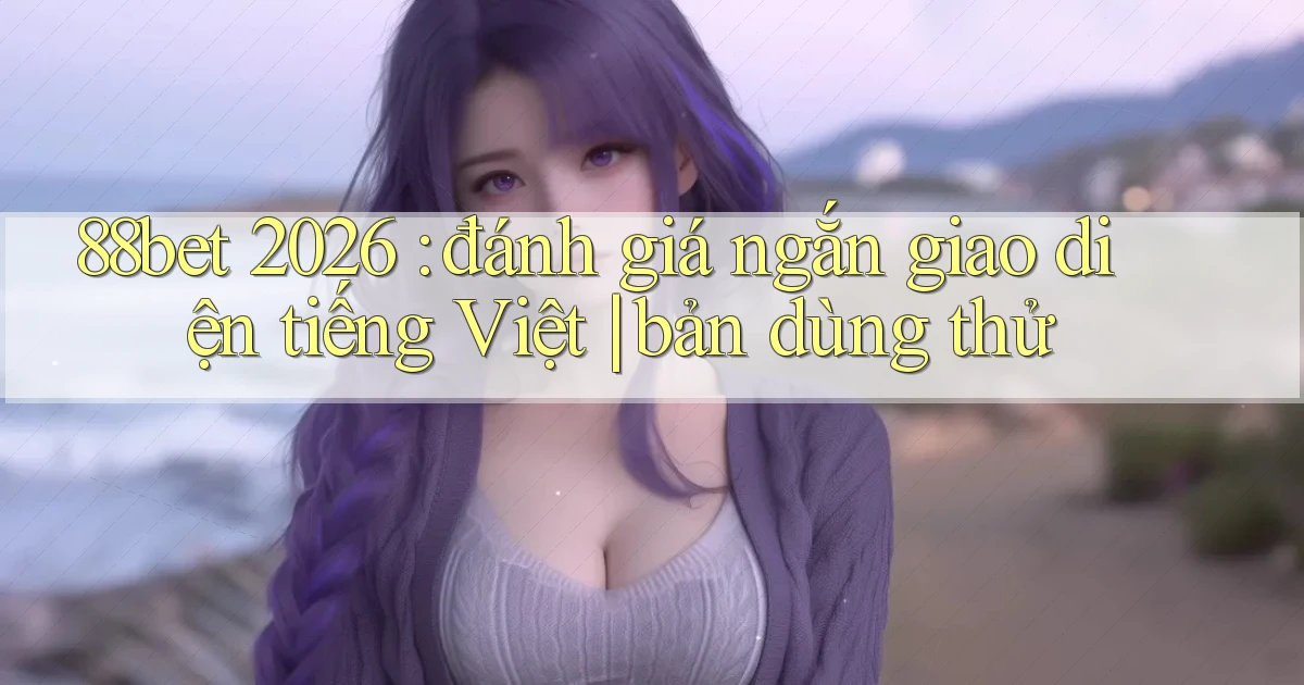 88bet 2026 đánh giá ngắn giao diện tiếng Việt bản dùng thử