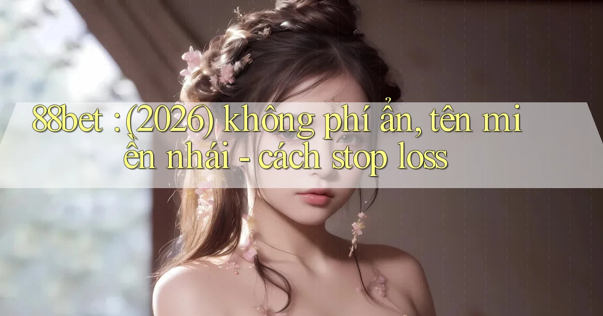 88bet (2026) không phí ẩn, tên miền nhái   cách stop loss