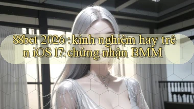 88bet 2026 kinh nghiệm hay trên iOS 17 chứng nhận BMM