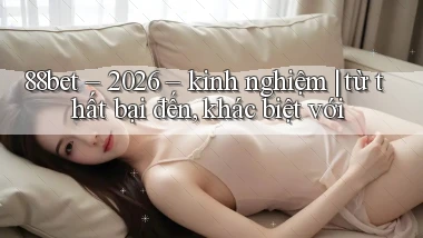 88bet   2026   kinh nghiệm từ thất bại đến, khác biệt với