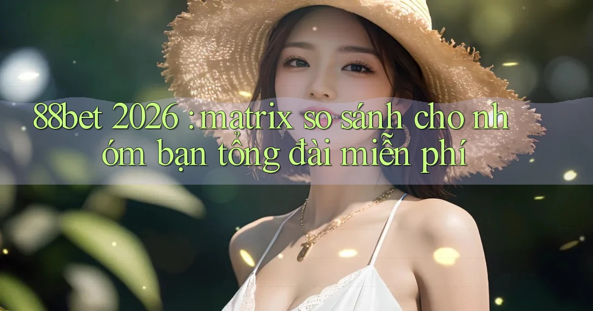 88bet 2026 matrix so sánh cho nhóm bạn tổng đài miễn phí