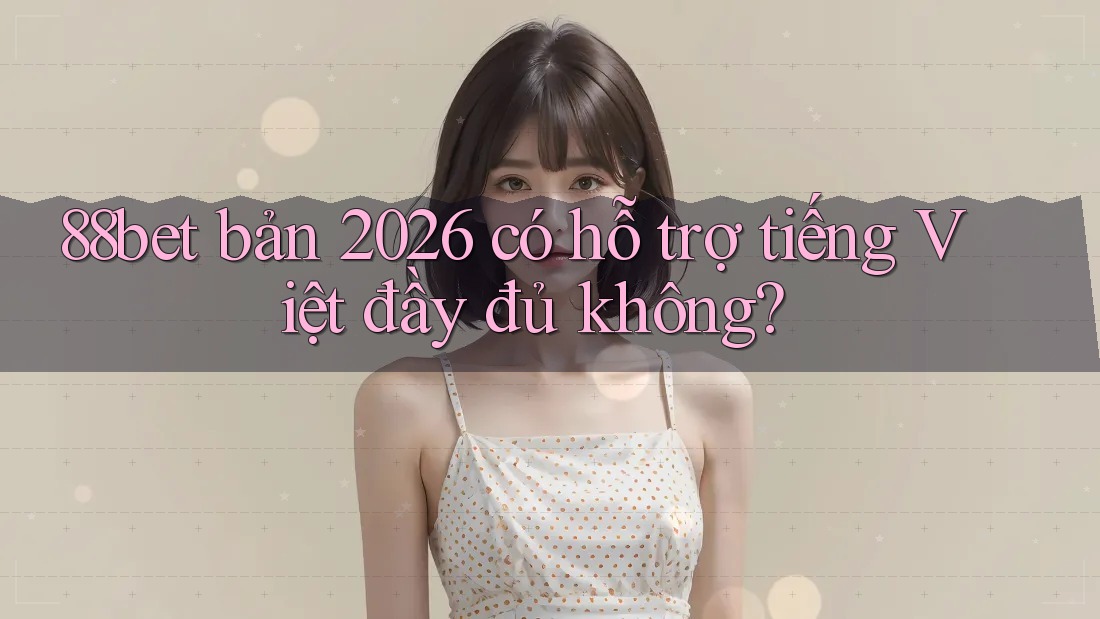 88bet bản 2026 có hỗ trợ tiếng Việt đầy đủ không?