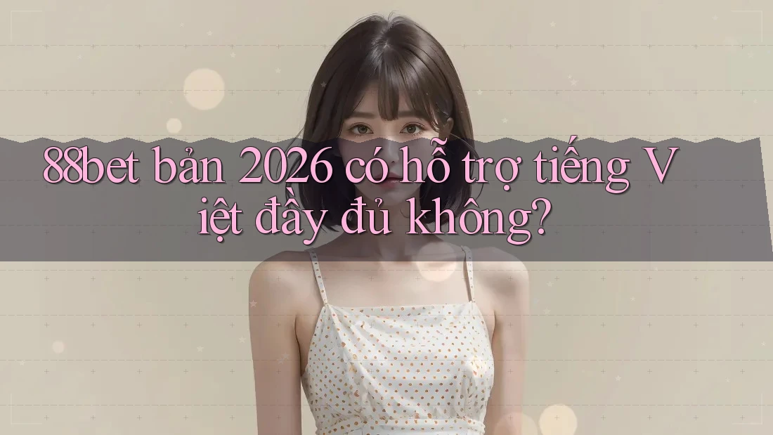88bet bản 2026 có hỗ trợ tiếng Việt đầy đủ không? 88bet bản 2026 có hỗ trợ tiếng Việt đầy đủ không?