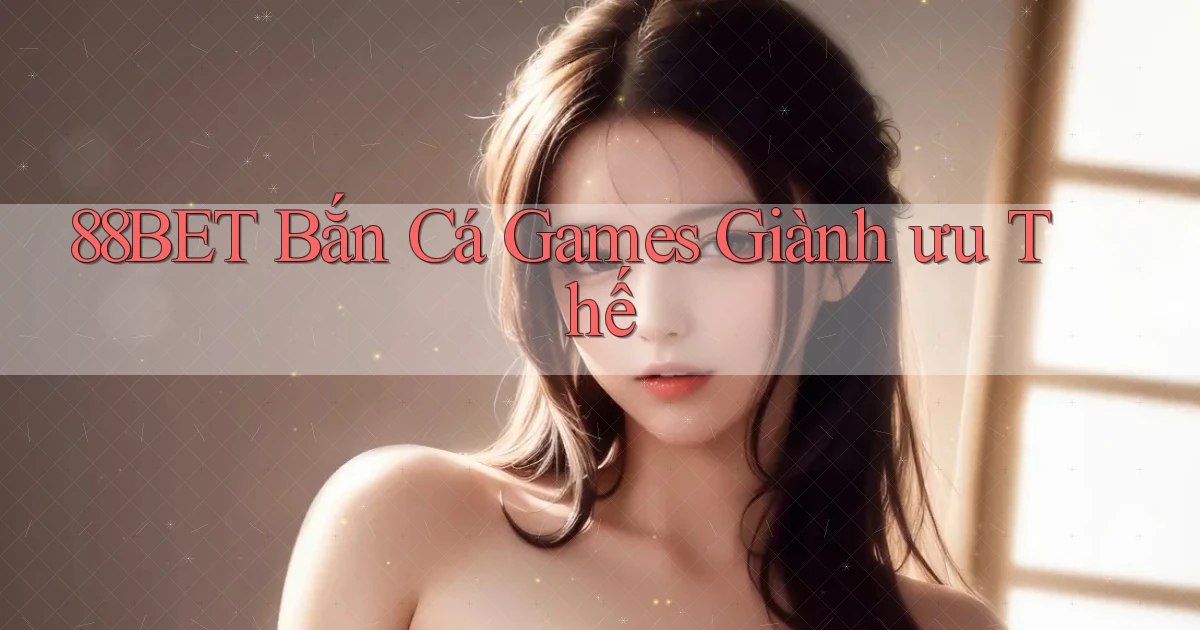88bet  bắn cá games giành ưu thế
