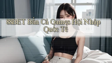 88bet  bắn cá games hội nhập quốc tế