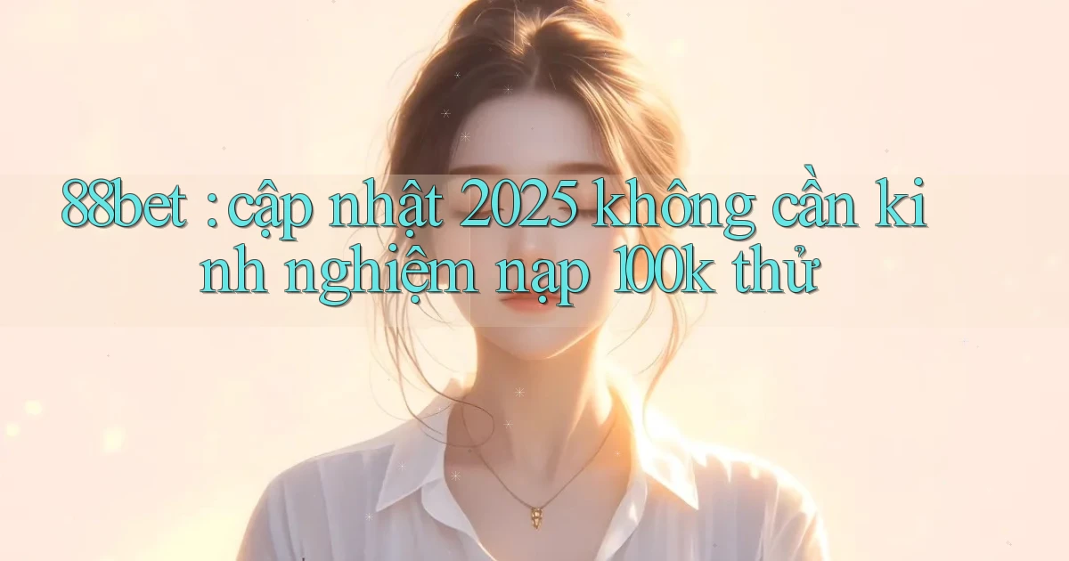88bet cập nhật 2025 không cần kinh nghiệm nạp 100k thử