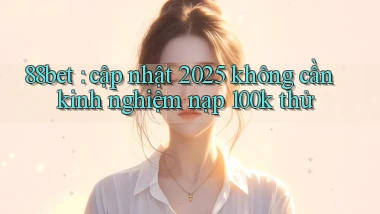 88bet cập nhật 2025 không cần kinh nghiệm nạp 100k thử