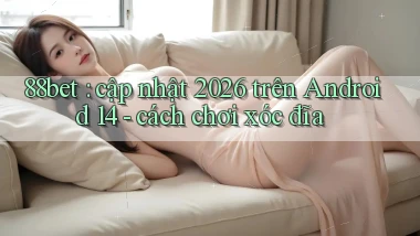88bet cập nhật 2026 trên Android 14   cách chơi xóc đĩa