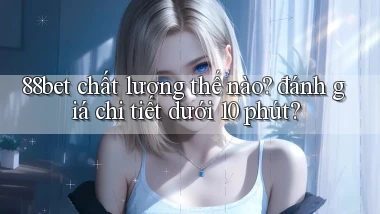 88bet chất lượng thế nào đánh giá chi tiết dưới 10 phút