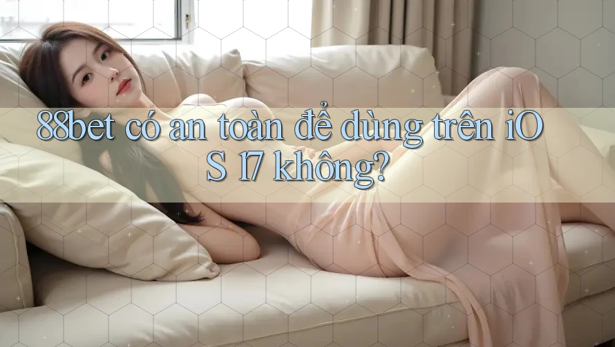 88bet có an toàn để dùng trên iOS 17 không? 88bet có an toàn để dùng trên iOS 17 không?