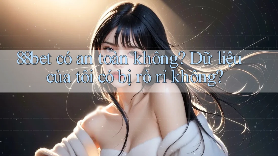 88bet có an toàn không? Dữ liệu của tôi có bị rò rỉ không?
