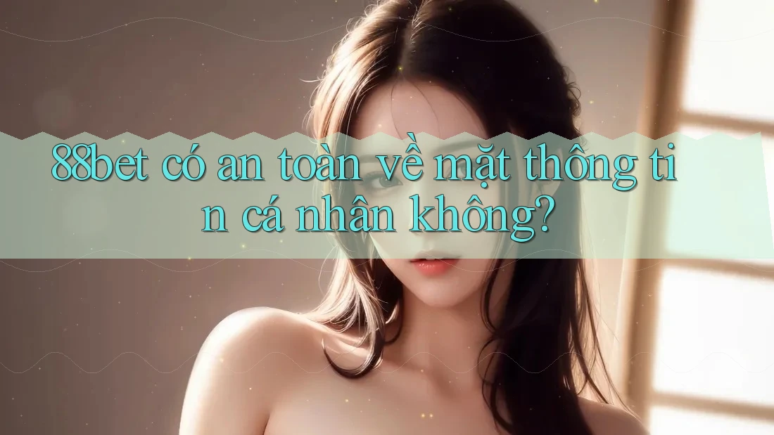 88bet có an toàn về mặt thông tin cá nhân không? 88bet có an toàn về mặt thông tin cá nhân không?