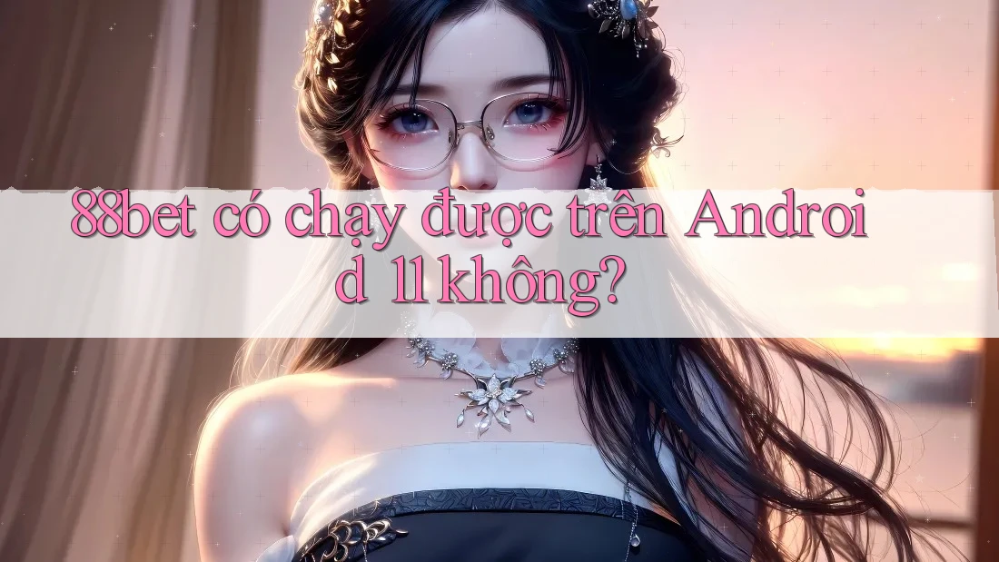 88bet có chạy được trên Android 11 không?