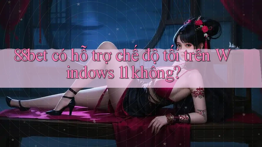 88bet có hỗ trợ chế độ tối trên Windows 11 không?