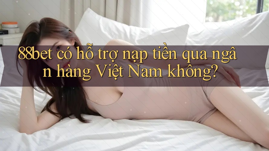 88bet có hỗ trợ nạp tiền qua ngân hàng Việt Nam không? 88bet có hỗ trợ nạp tiền qua ngân hàng Việt Nam không?
