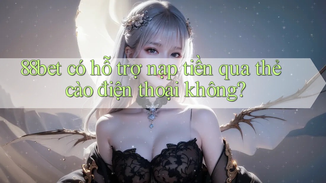 88bet có hỗ trợ nạp tiền qua thẻ cào điện thoại không?