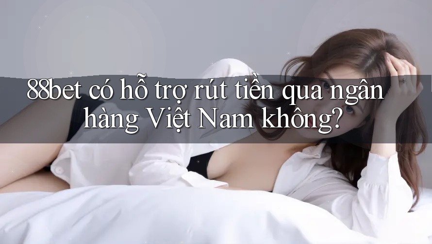 88bet có hỗ trợ rút tiền qua ngân hàng Việt Nam không? 88bet có hỗ trợ rút tiền qua ngân hàng Việt Nam không?