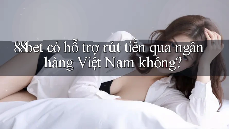 88bet có hỗ trợ rút tiền qua ngân hàng Việt Nam không?