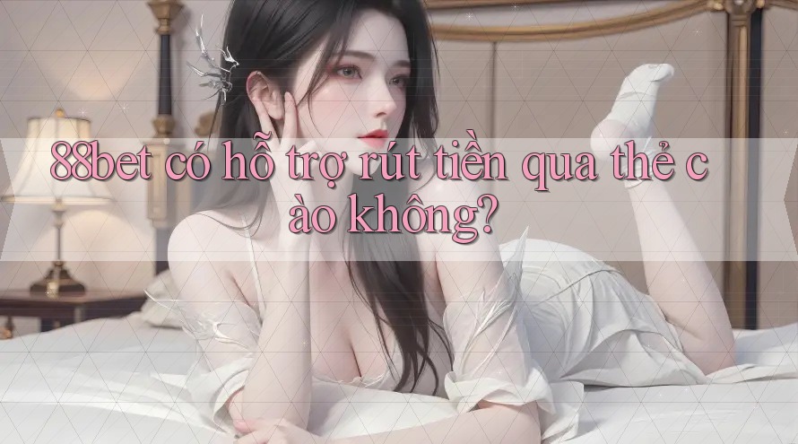 88bet có hỗ trợ rút tiền qua thẻ cào không?