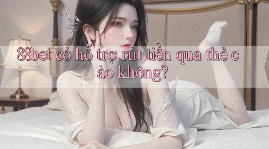88bet có hỗ trợ rút tiền qua thẻ cào không?