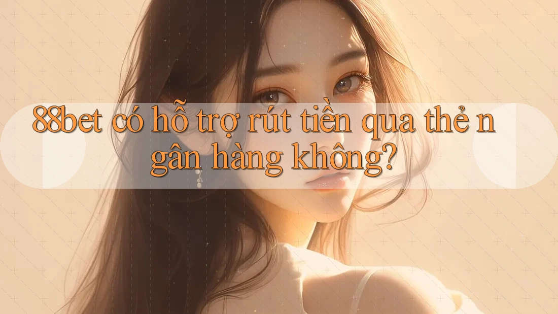 88bet có hỗ trợ rút tiền qua thẻ ngân hàng không?