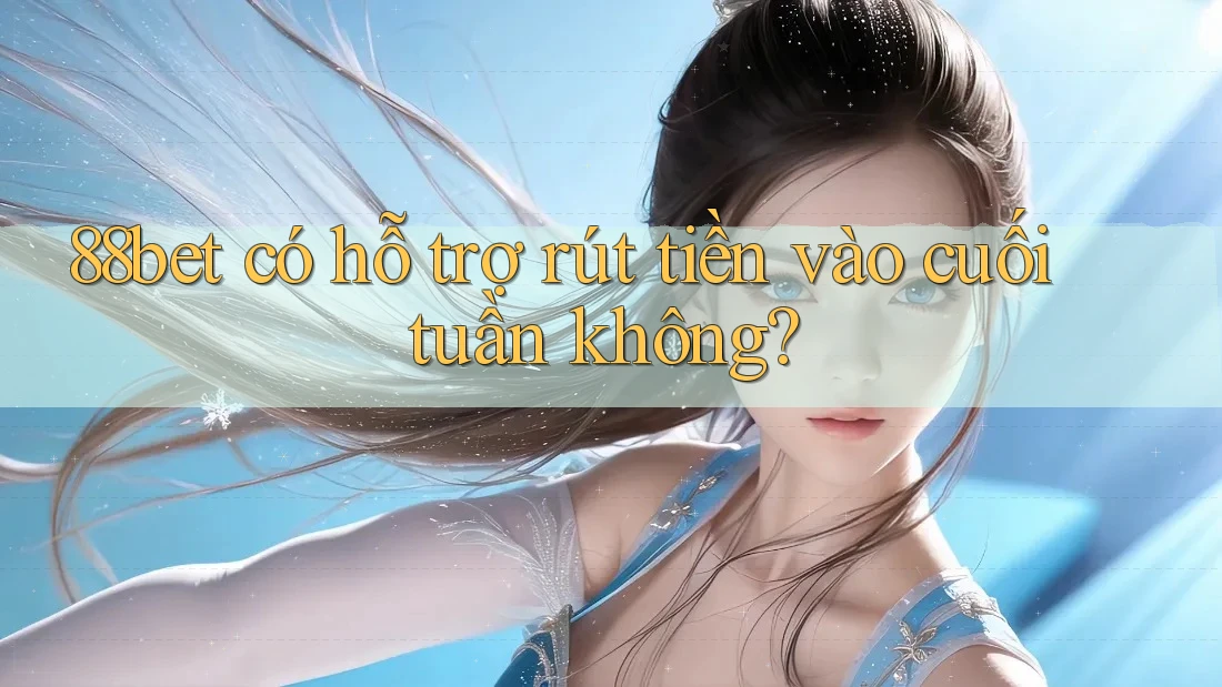 88bet có hỗ trợ rút tiền vào cuối tuần không?