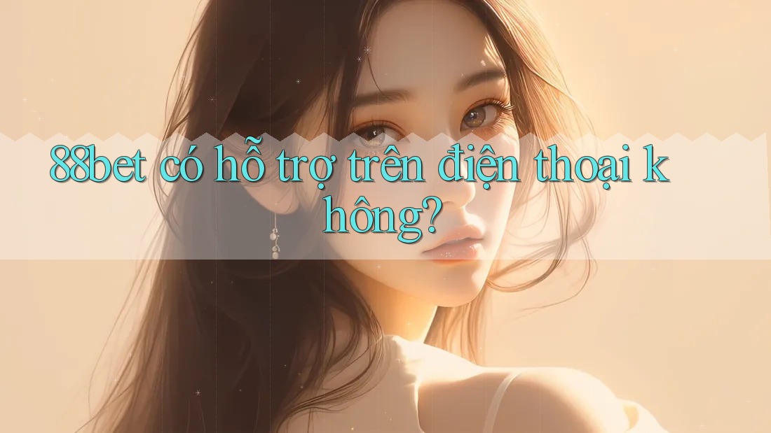 88bet có hỗ trợ trên điện thoại không? 88bet có hỗ trợ trên điện thoại không?