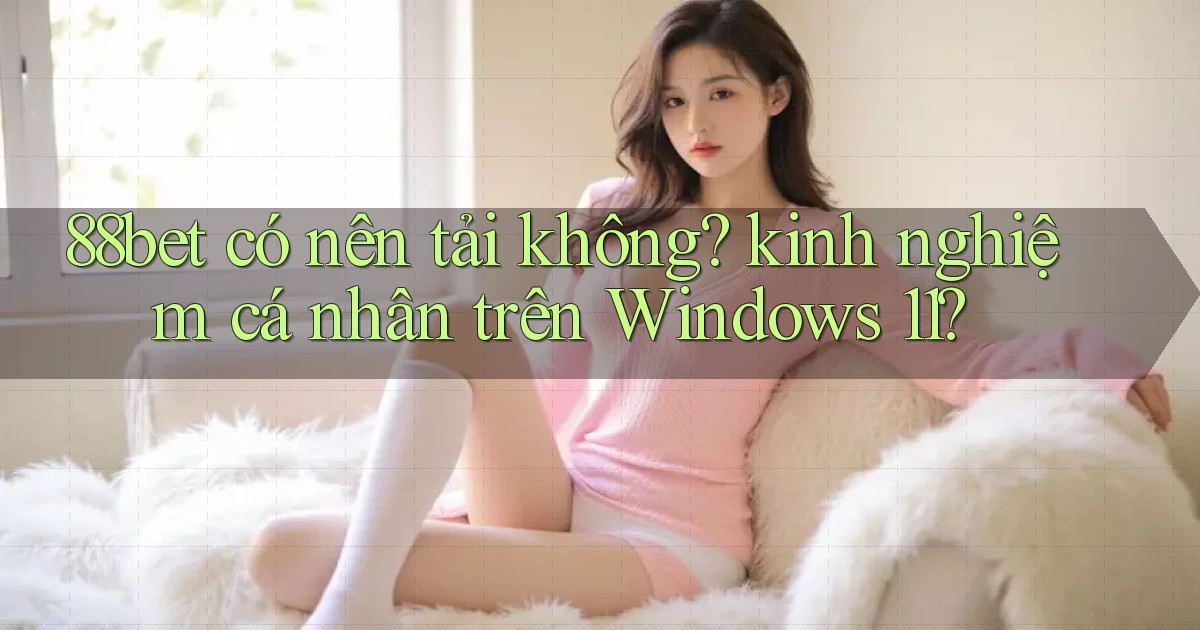 88bet có nên tải không kinh nghiệm cá nhân trên Windows 11