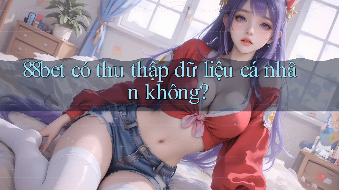 88bet có thu thập dữ liệu cá nhân không?