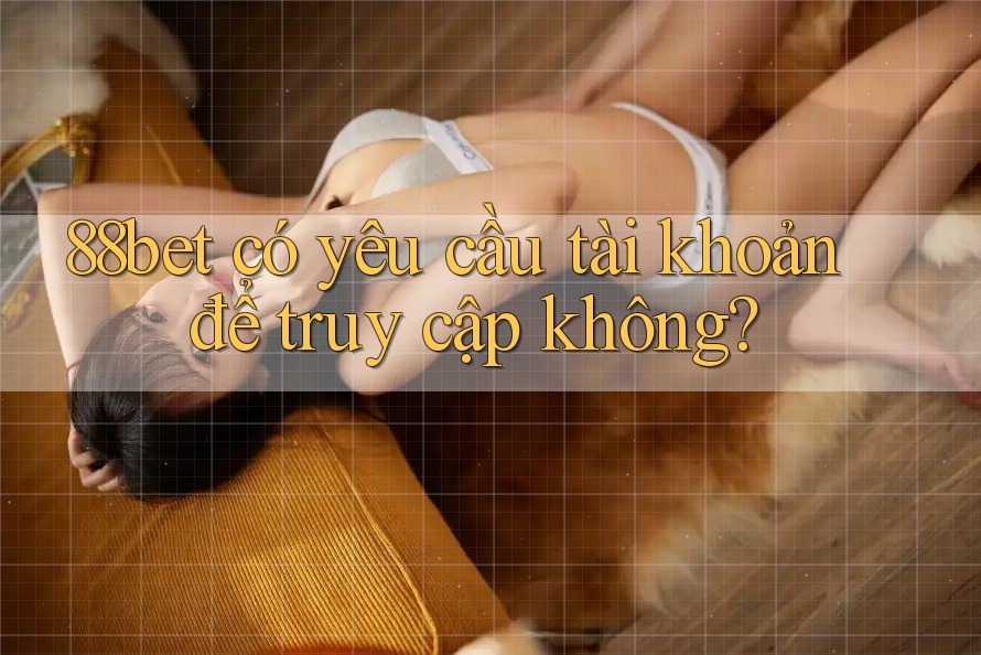 88bet có yêu cầu tài khoản để truy cập không? 88bet có yêu cầu tài khoản để truy cập không?