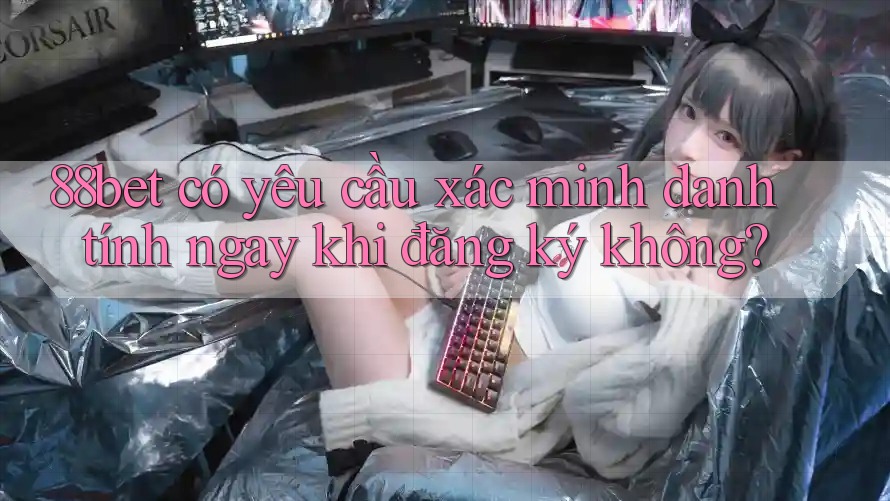 88bet có yêu cầu xác minh danh tính ngay khi đăng ký không?