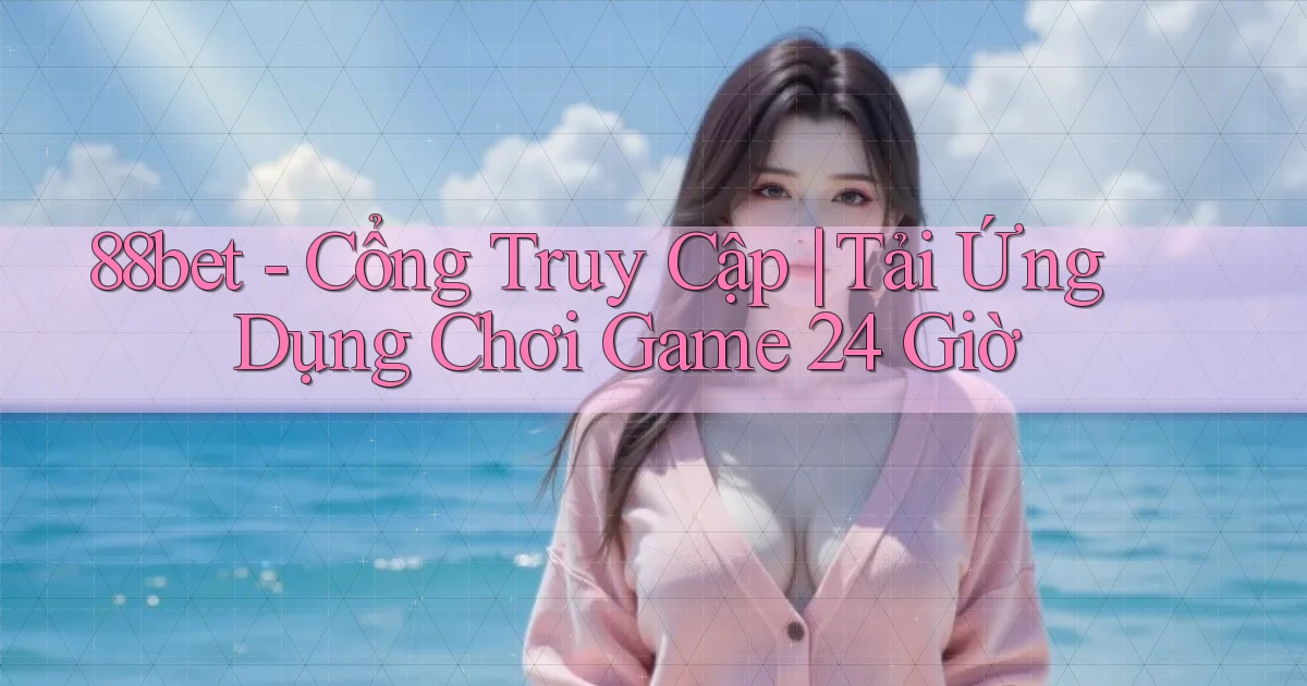 88bet   Cổng Truy Cập ｜ Tải Ứng Dụng Chơi Game 24 Giờ