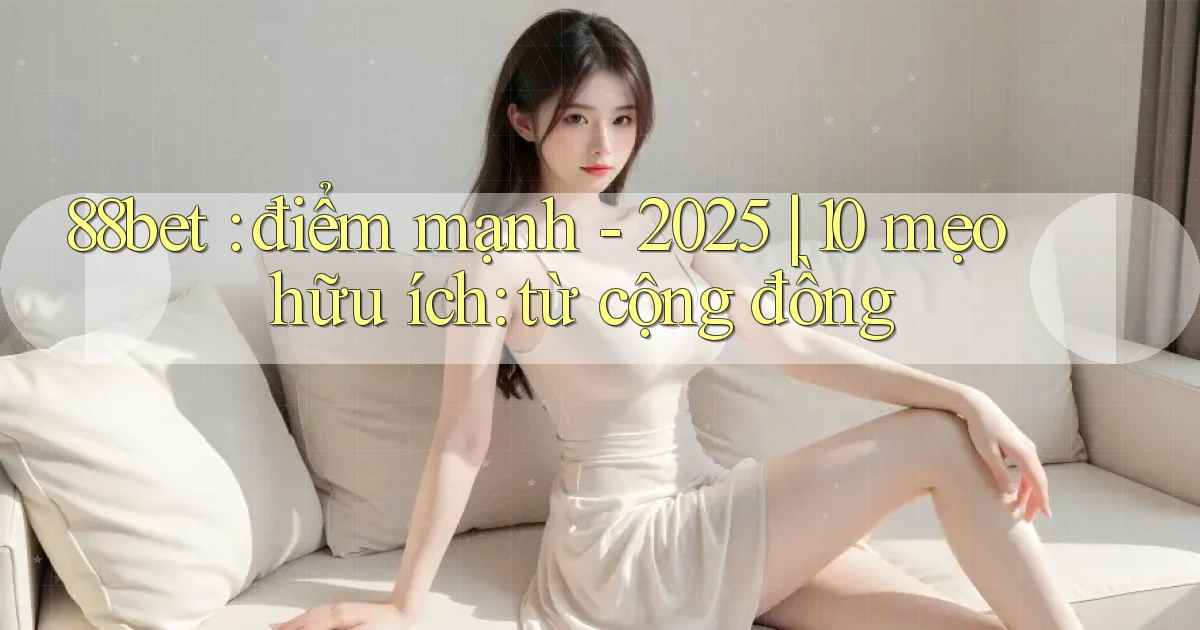 88bet điểm mạnh   2025 10 mẹo hữu ích từ cộng đồng