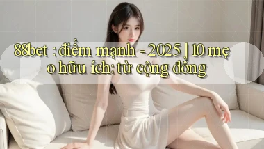 88bet điểm mạnh   2025 10 mẹo hữu ích từ cộng đồng