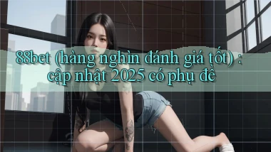 88bet (hàng nghìn đánh giá tốt) cập nhật 2025 có phụ đề