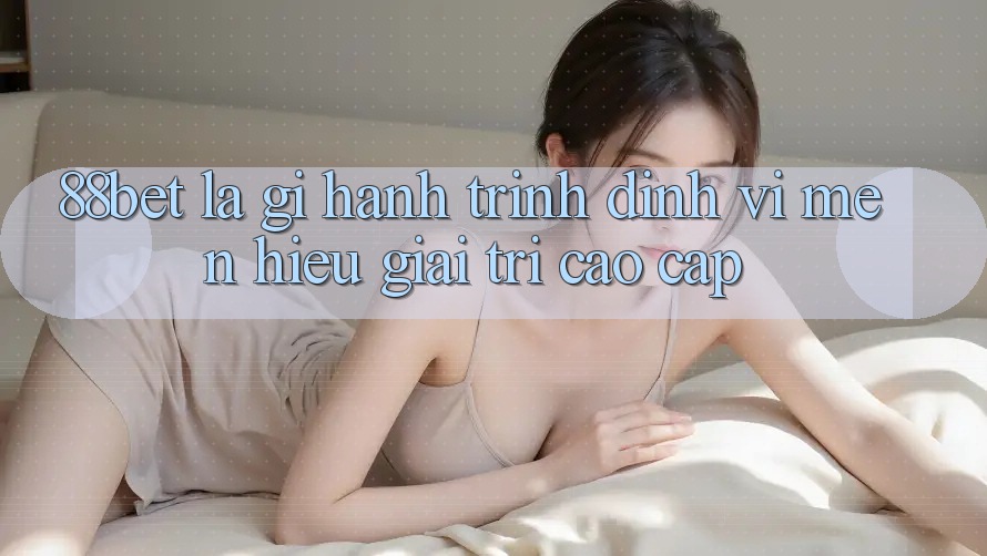 88bet Là Gì? Hành Trình Định Vị Mến Hiệu Giải Trí Cao cấp