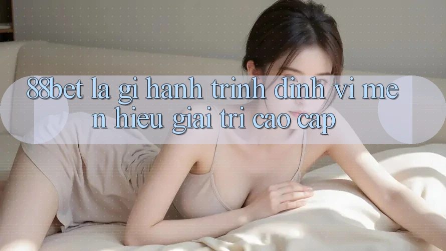 88bet Là Gì? Hành Trình Định Vị Mến Hiệu Giải Trí Cao cấp