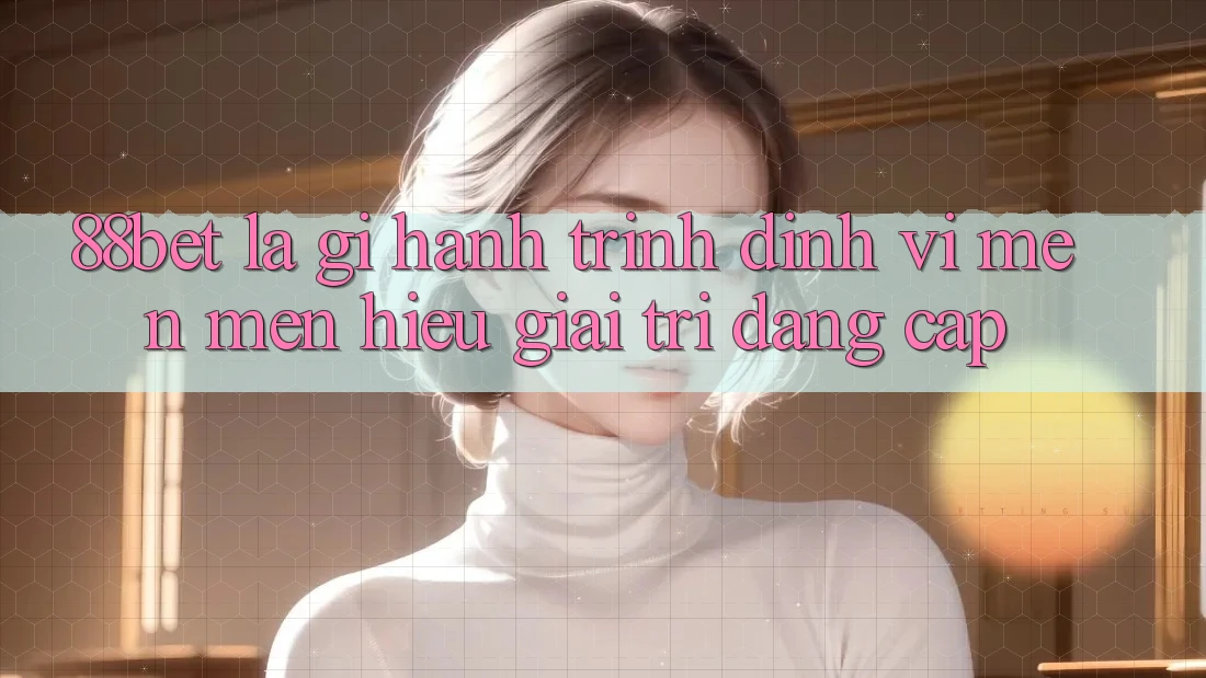 88bet Là Gì? Hành Trình Định Vị Mến mến Hiệu Giải Trí Đẳng cấp 88bet Là Gì? Hành Trình Định Vị Mến mến Hiệu Giải Trí Đẳng cấp