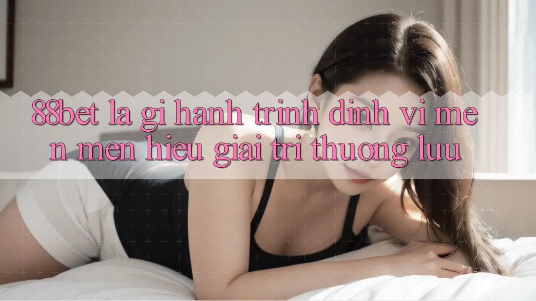 88bet Là Gì? Hành Trình Định Vị Mến mến Hiệu Giải Trí Thượng lưu