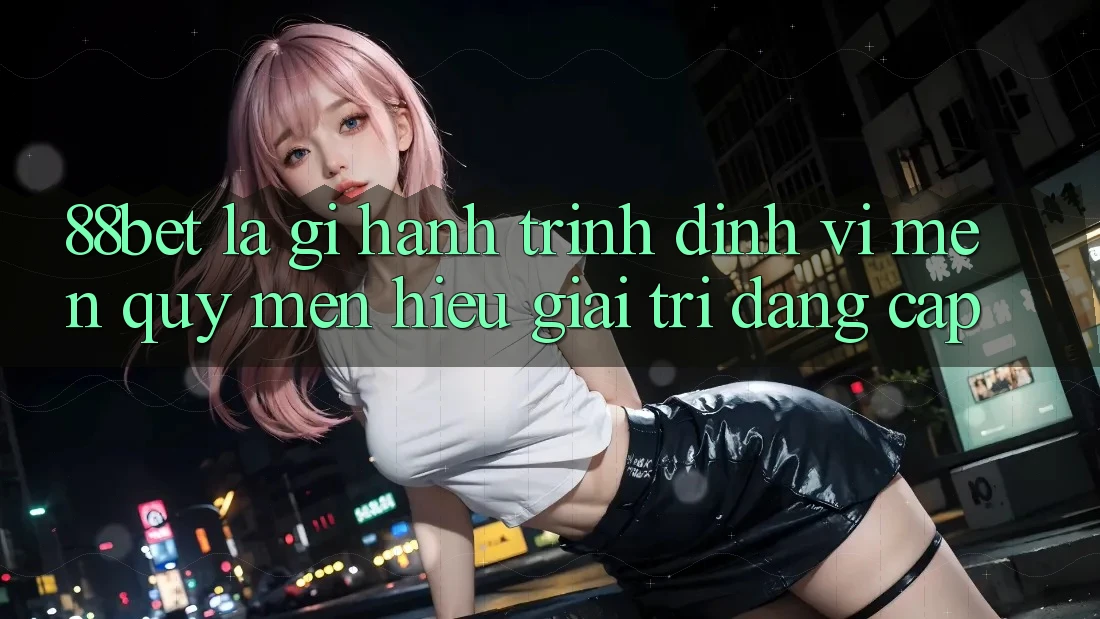 88bet Là Gì? Hành Trình Định Vị Mến quý mến Hiệu Giải Trí Đẳng Cấp