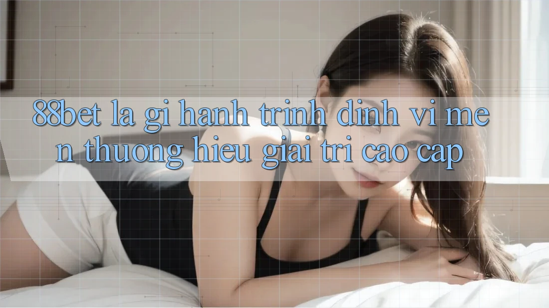 88bet Là Gì? Hành Trình Định Vị Mến thương Hiệu Giải Trí Cao cấp