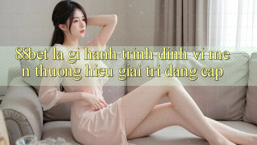 88bet Là Gì? Hành Trình Định Vị Mến thương Hiệu Giải Trí Đẳng Cấp