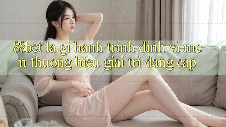 88bet Là Gì? Hành Trình Định Vị Mến thương Hiệu Giải Trí Đẳng Cấp