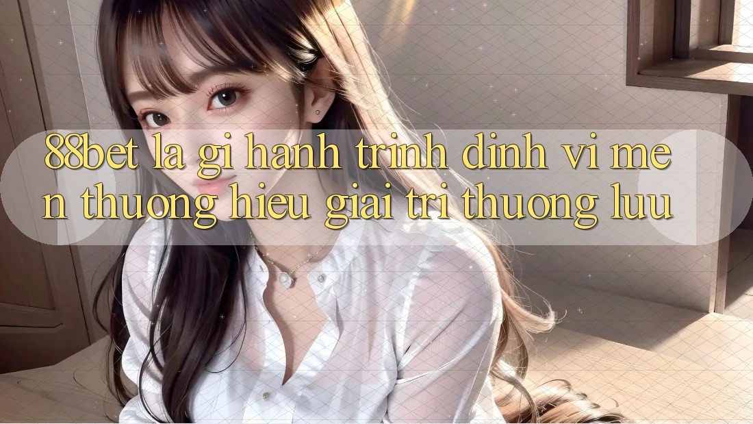 88bet Là Gì? Hành Trình Định Vị Mến thương Hiệu Giải Trí Thượng lưu