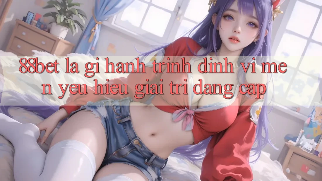 88bet Là Gì? Hành Trình Định Vị Mến yêu Hiệu Giải Trí Đẳng Cấp