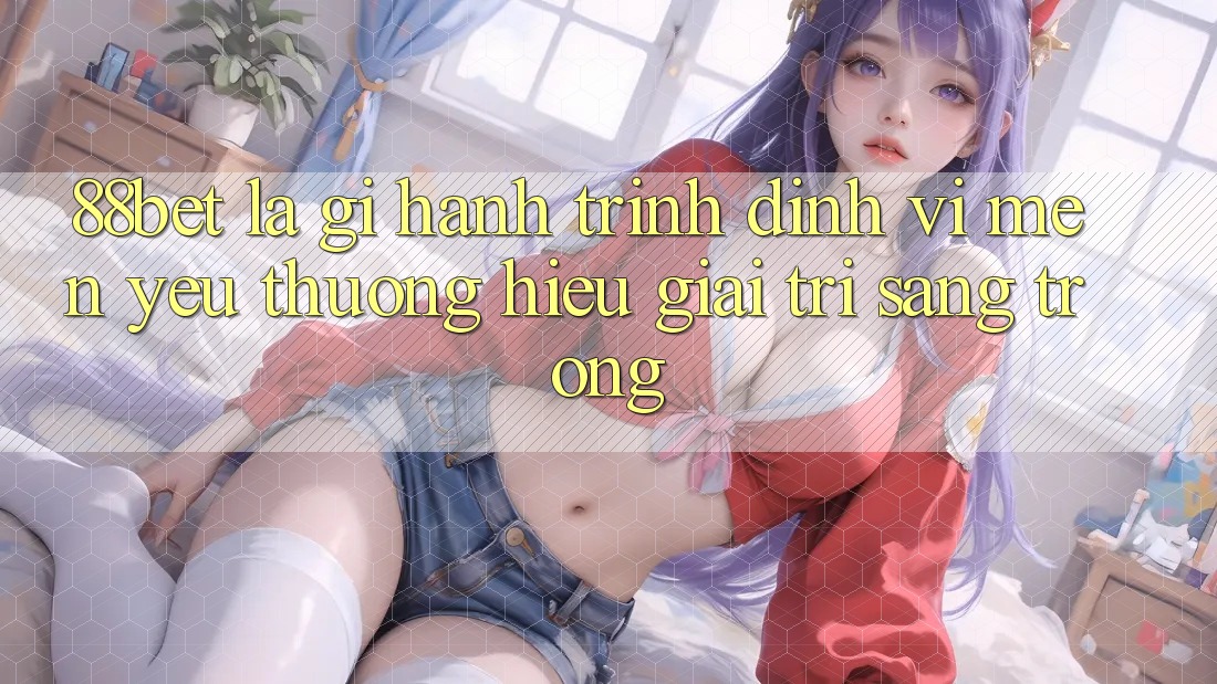 88bet Là Gì? Hành Trình Định Vị Mến yêu thương Hiệu Giải Trí Sang trọng
