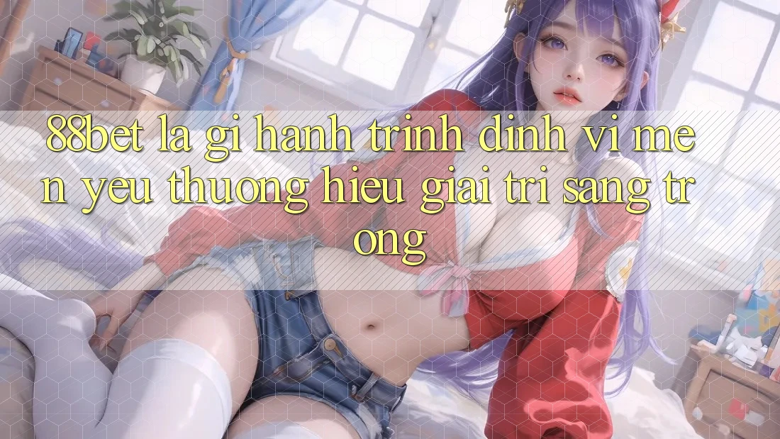 88bet Là Gì? Hành Trình Định Vị Mến yêu thương Hiệu Giải Trí Sang trọng 88bet Là Gì? Hành Trình Định Vị Mến yêu thương Hiệu Giải Trí Sang trọng