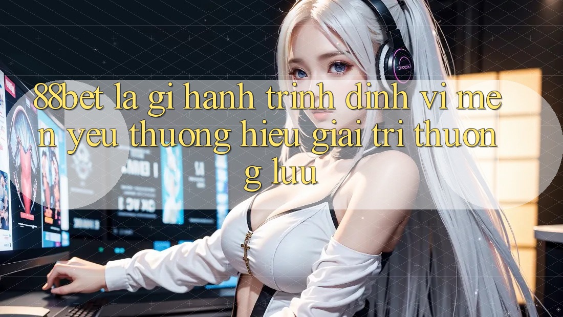 88bet Là Gì? Hành Trình Định Vị Mến yêu thương Hiệu Giải Trí Thượng lưu 88bet Là Gì? Hành Trình Định Vị Mến yêu thương Hiệu Giải Trí Thượng lưu
