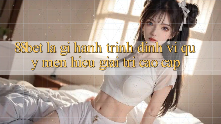 88bet Là Gì? Hành Trình Định Vị Quý mến Hiệu Giải Trí Cao cấp